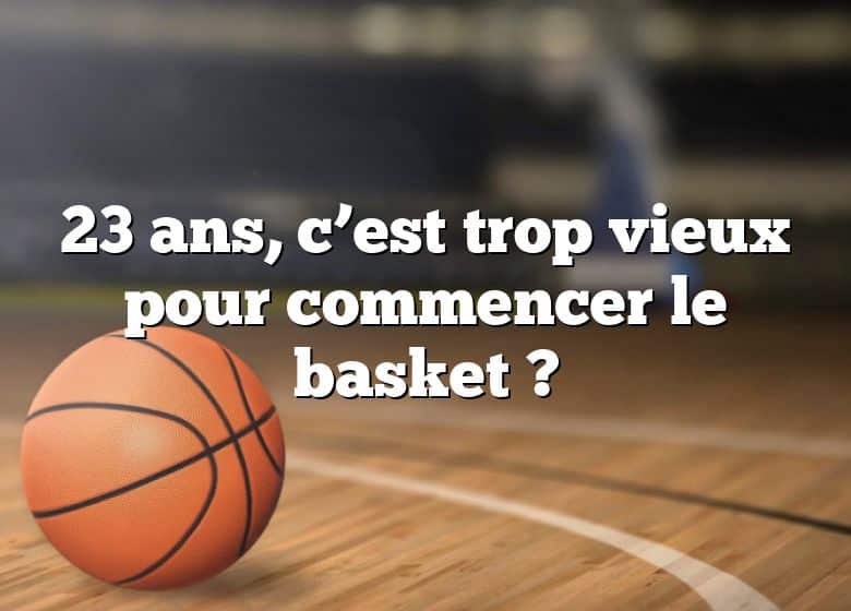 23 ans, c’est trop vieux pour commencer le basket ?