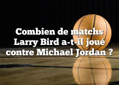 Combien de matchs Larry Bird a-t-il joué contre Michael Jordan ?