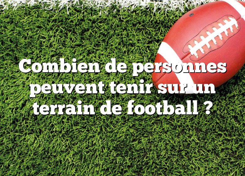 Combien de personnes peuvent tenir sur un terrain de football ?