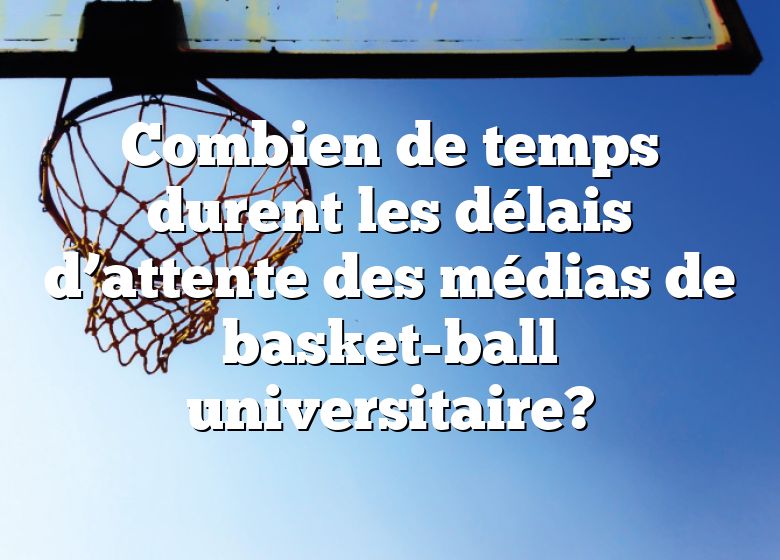 Combien de temps durent les délais d’attente des médias de basket-ball universitaire?