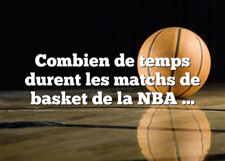 Combien de temps durent les matchs de basket de la NBA ?