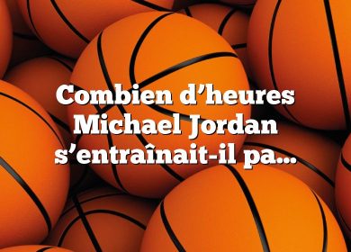 Combien d’heures Michael Jordan s’entraînait-il par jour ?