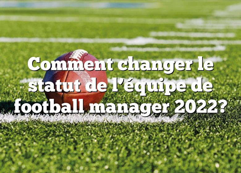 Comment changer le statut de l’équipe de football manager 2022?