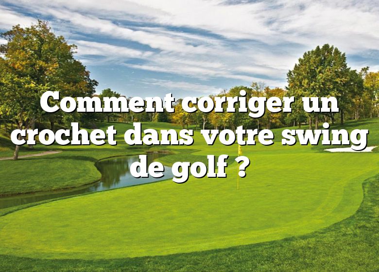 Comment corriger un crochet dans votre swing de golf ?