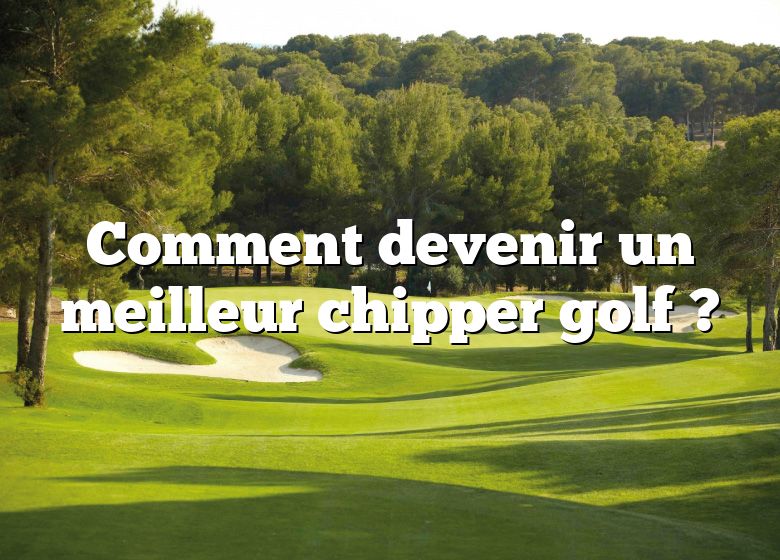 Comment devenir un meilleur chipper golf ?