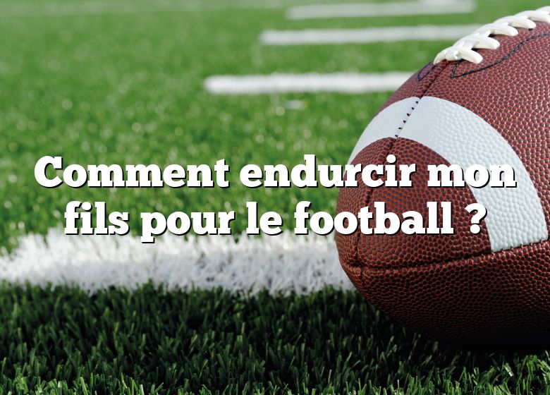 Comment endurcir mon fils pour le football ?