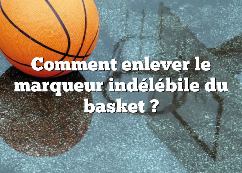 Comment enlever le marqueur indélébile du basket ?