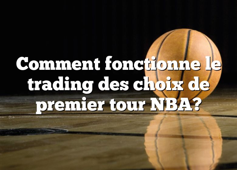 Comment fonctionne le trading des choix de premier tour NBA?