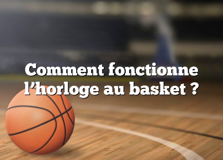 Comment fonctionne l’horloge au basket ?