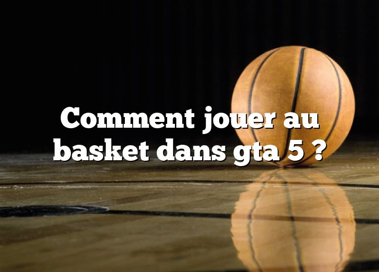 Comment jouer au basket dans gta 5 ?