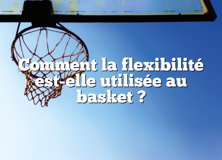 Comment la flexibilité est-elle utilisée au basket ?