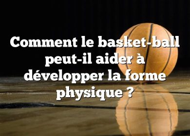 Comment le basket-ball peut-il aider à développer la forme physique ?