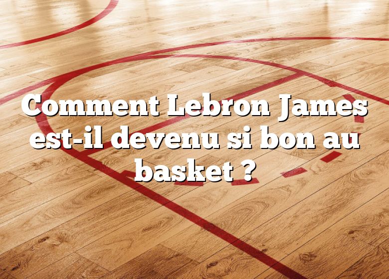 Comment Lebron James est-il devenu si bon au basket ?