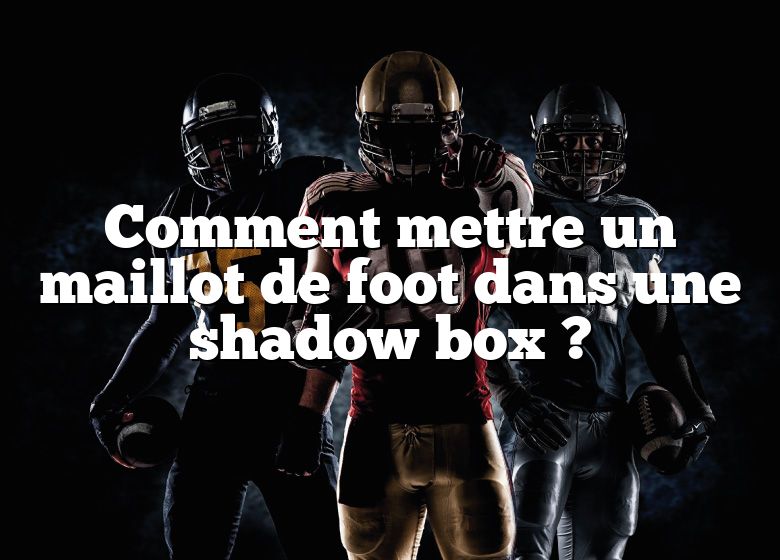 Comment mettre un maillot de foot dans une shadow box ?