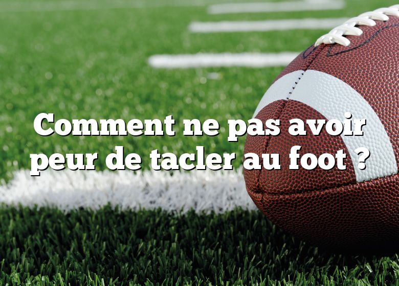 Comment ne pas avoir peur de tacler au foot ?