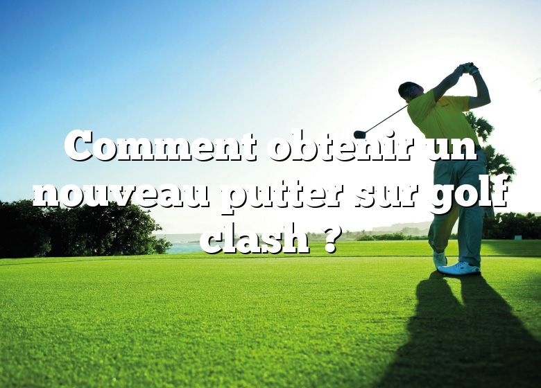 Comment obtenir un nouveau putter sur golf clash ?