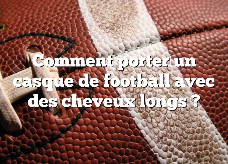 Comment porter un casque de football avec des cheveux longs ?