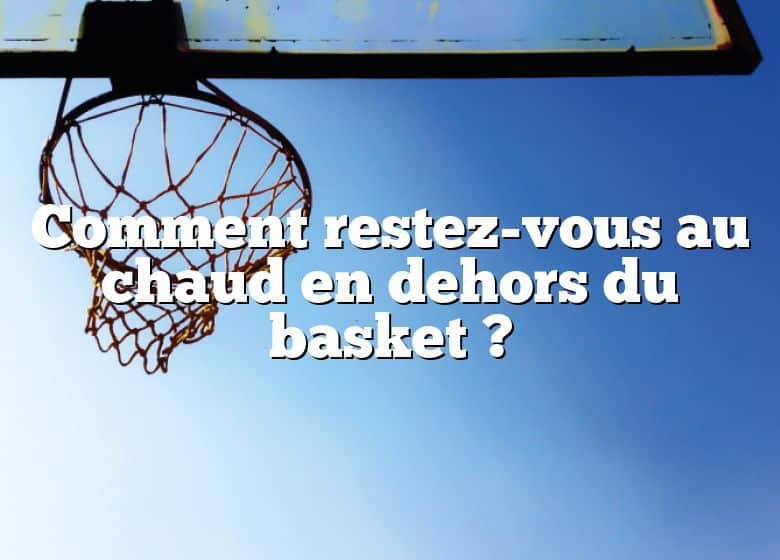 Comment restez-vous au chaud en dehors du basket ?