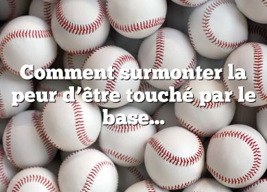 Comment surmonter la peur d’être touché par le baseball ?