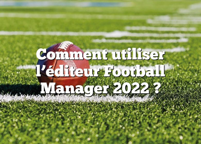 Comment utiliser l’éditeur Football Manager 2022 ?