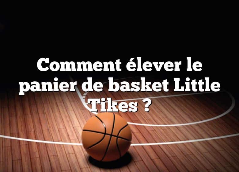 Comment élever le panier de basket Little Tikes ?