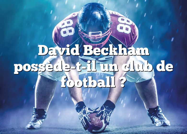 David Beckham possède-t-il un club de football ?