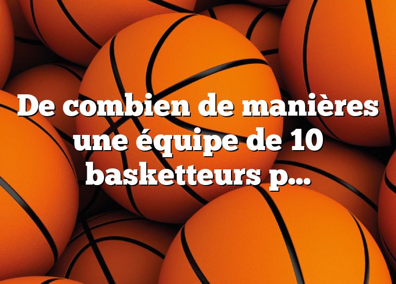 De combien de manières une équipe de 10 basketteurs peut-elle être choisie parmi 12 joueurs ?