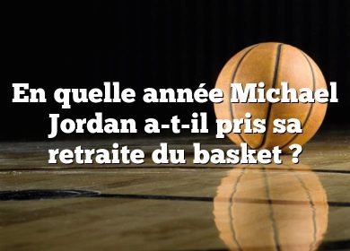 En quelle année Michael Jordan a-t-il pris sa retraite du basket ?