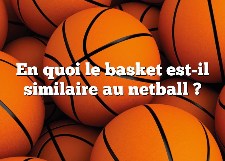 En quoi le basket est-il similaire au netball ?