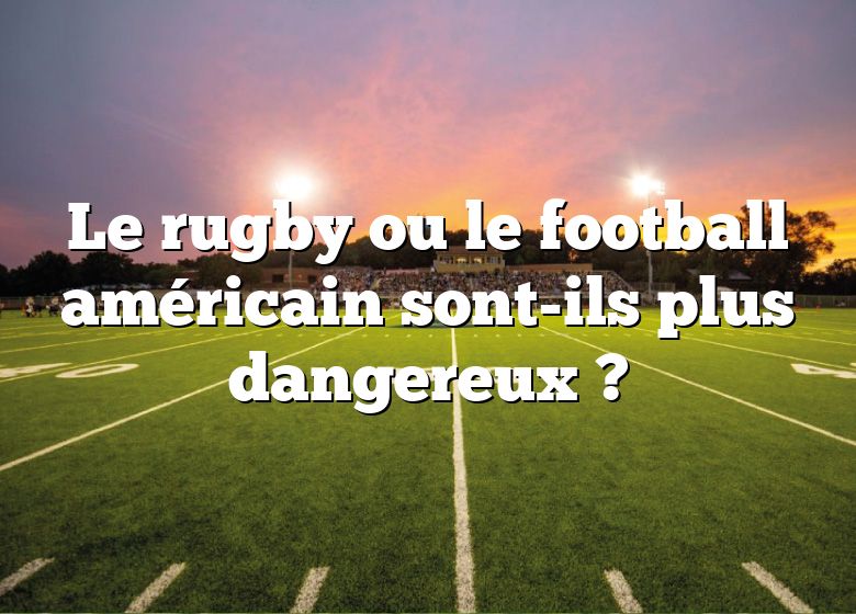 Le rugby ou le football américain sont-ils plus dangereux ?