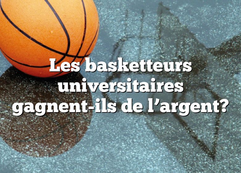 Les basketteurs universitaires gagnent-ils de l’argent?