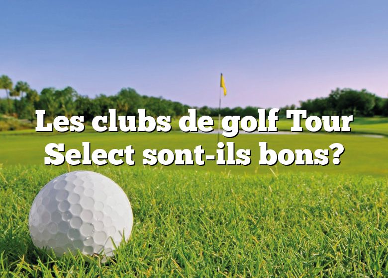 Les clubs de golf Tour Select sont-ils bons?
