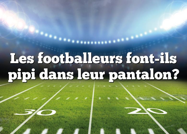 Les footballeurs font-ils pipi dans leur pantalon?