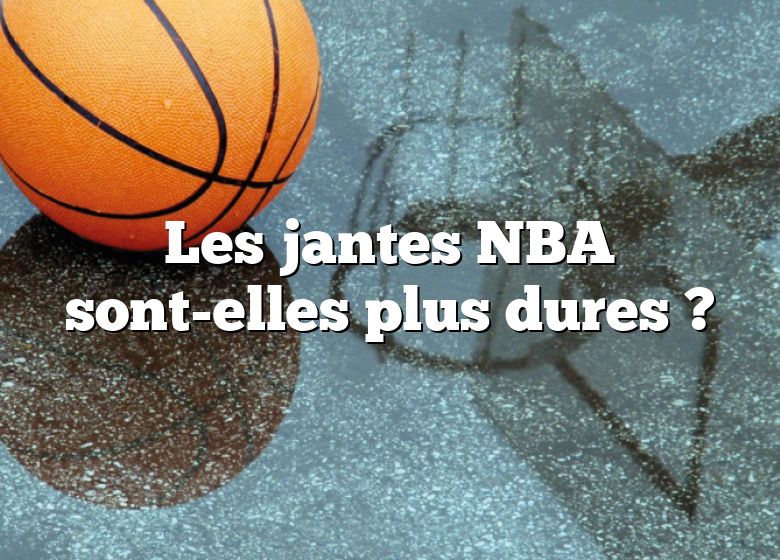 Les jantes NBA sont-elles plus dures ?