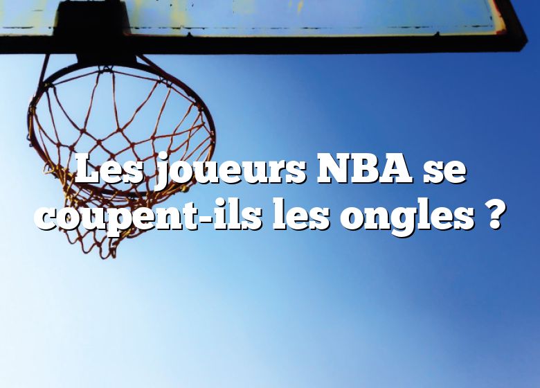 Les joueurs NBA se coupent-ils les ongles ?