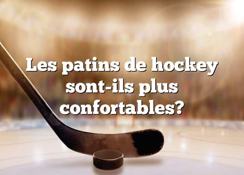 Les patins de hockey sont-ils plus confortables?