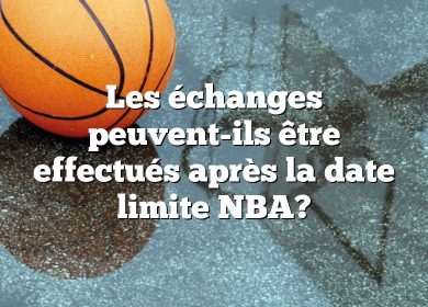 Les échanges peuvent-ils être effectués après la date limite NBA?