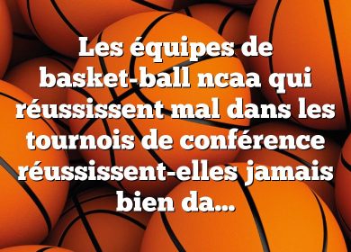 Les équipes de basket-ball ncaa qui réussissent mal dans les tournois de conférence réussissent-elles jamais bien dans le tournoi ncaa?