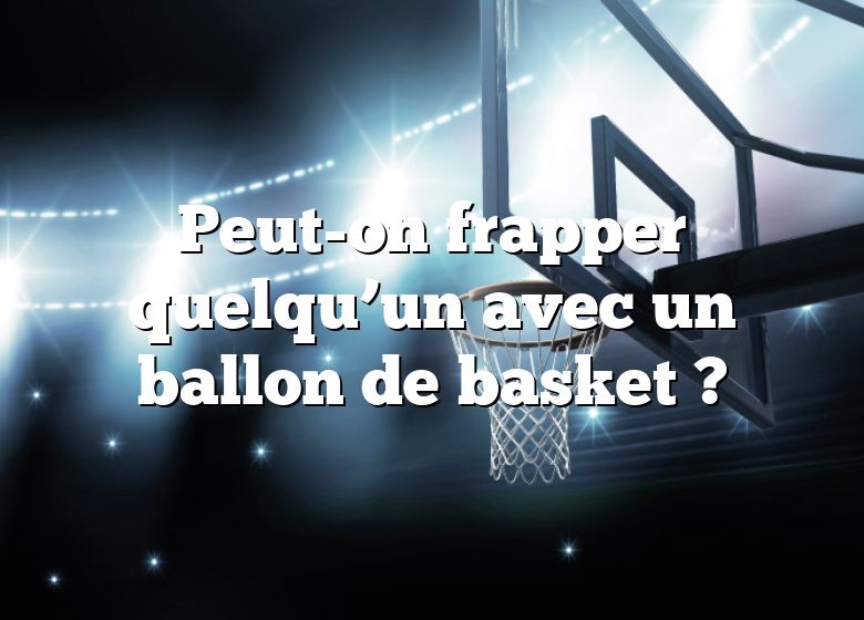 Peut-on frapper quelqu’un avec un ballon de basket ?