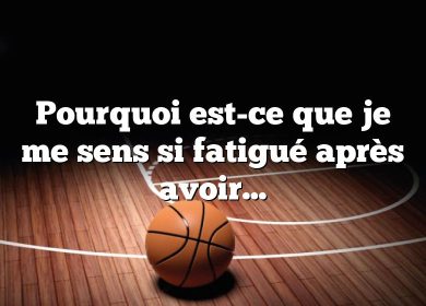 Pourquoi est-ce que je me sens si fatigué après avoir joué au basket ?