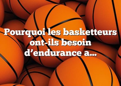 Pourquoi les basketteurs ont-ils besoin d’endurance aérobie ?