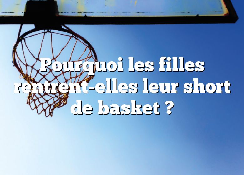 Pourquoi les filles rentrent-elles leur short de basket ?