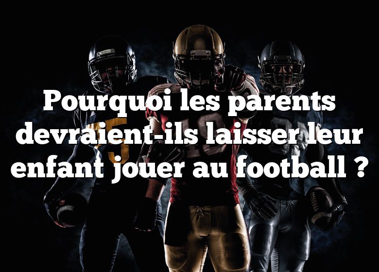 Pourquoi les parents devraient-ils laisser leur enfant jouer au football ?