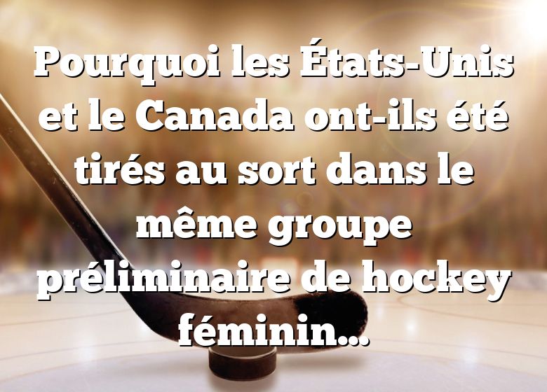 Pourquoi les États-Unis et le Canada ont-ils été tirés au sort dans le même groupe préliminaire de hockey féminin olympique?