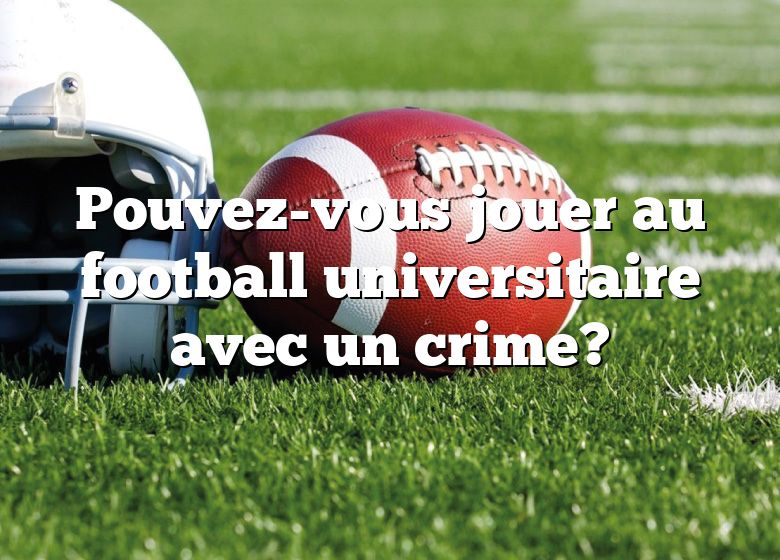 Pouvez-vous jouer au football universitaire avec un crime?