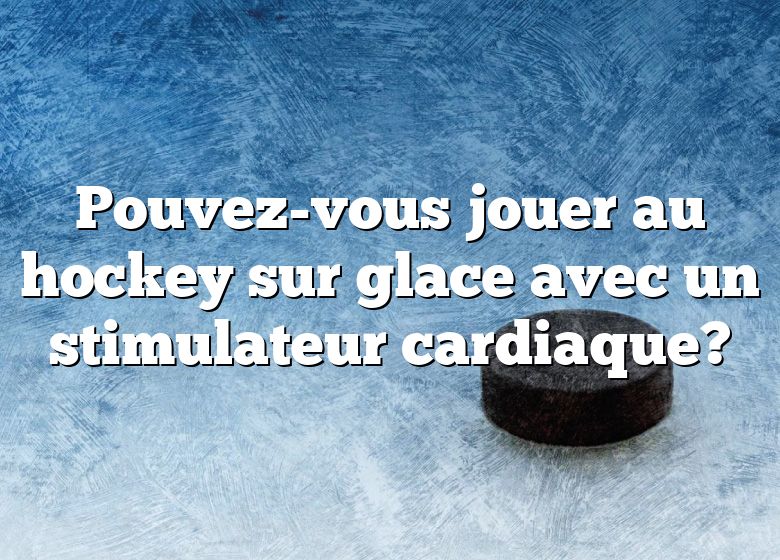 Pouvez-vous jouer au hockey sur glace avec un stimulateur cardiaque?