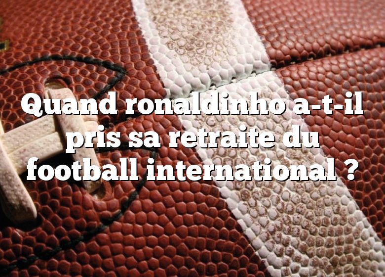 Quand ronaldinho a-t-il pris sa retraite du football international ?