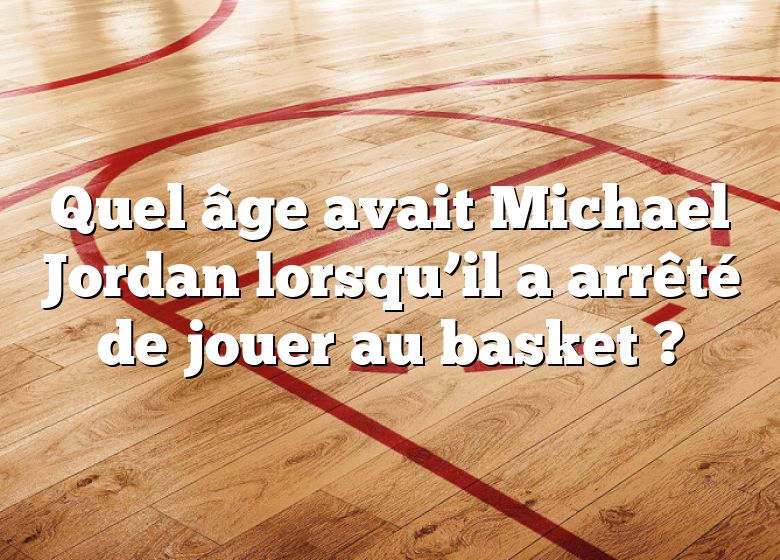 Quel âge avait Michael Jordan lorsqu’il a arrêté de jouer au basket ?