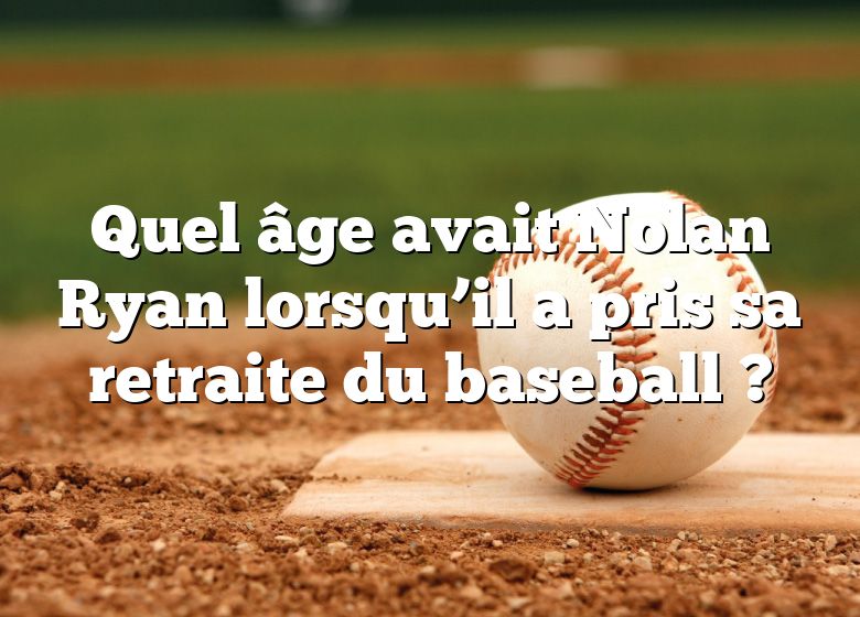 Quel âge avait Nolan Ryan lorsqu’il a pris sa retraite du baseball ?
