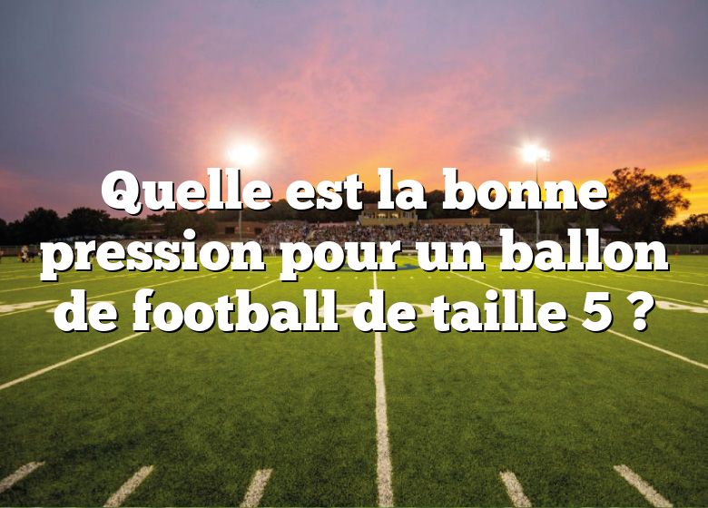 Quelle est la bonne pression pour un ballon de football de taille 5 ?